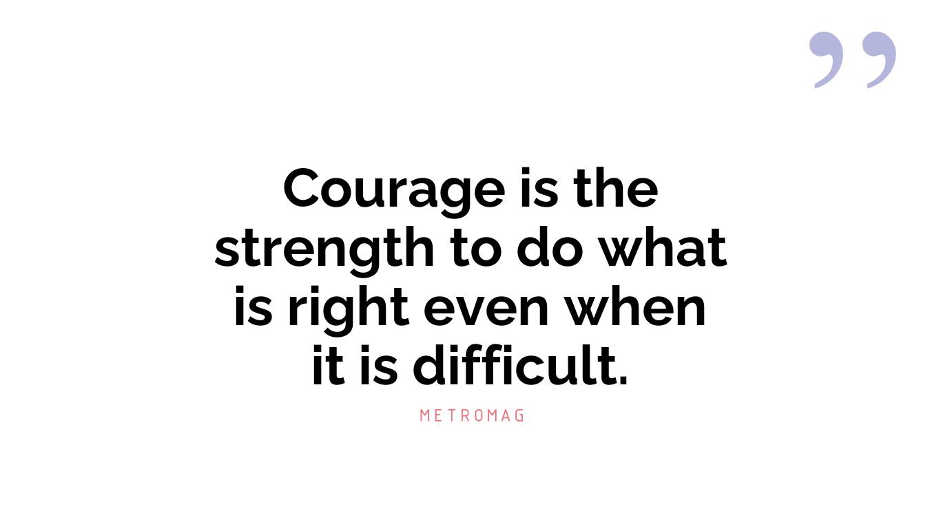 Courage is the strength to do what is right even when it is difficult.