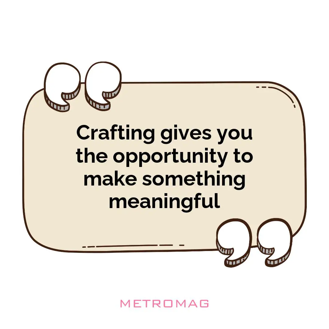 Crafting gives you the opportunity to make something meaningful