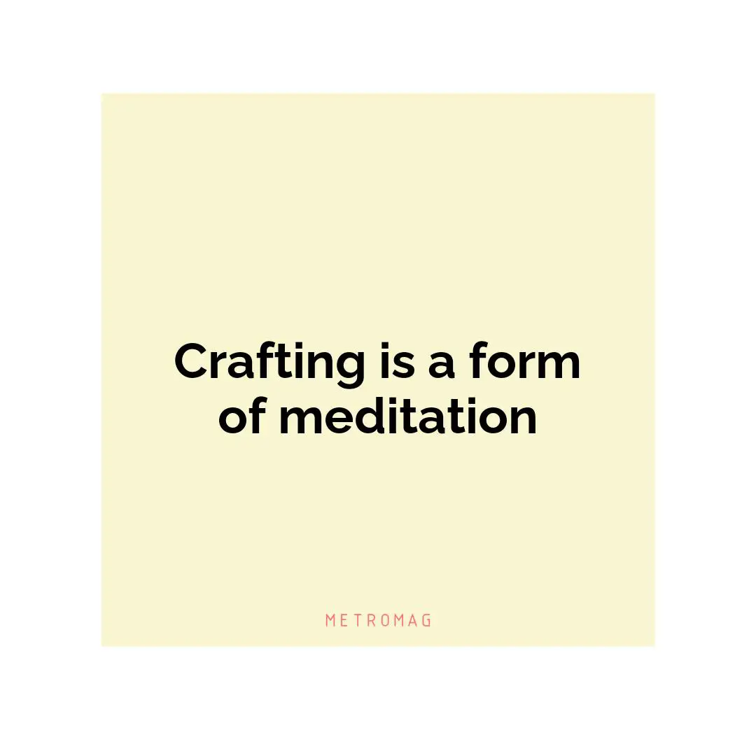 Crafting is a form of meditation