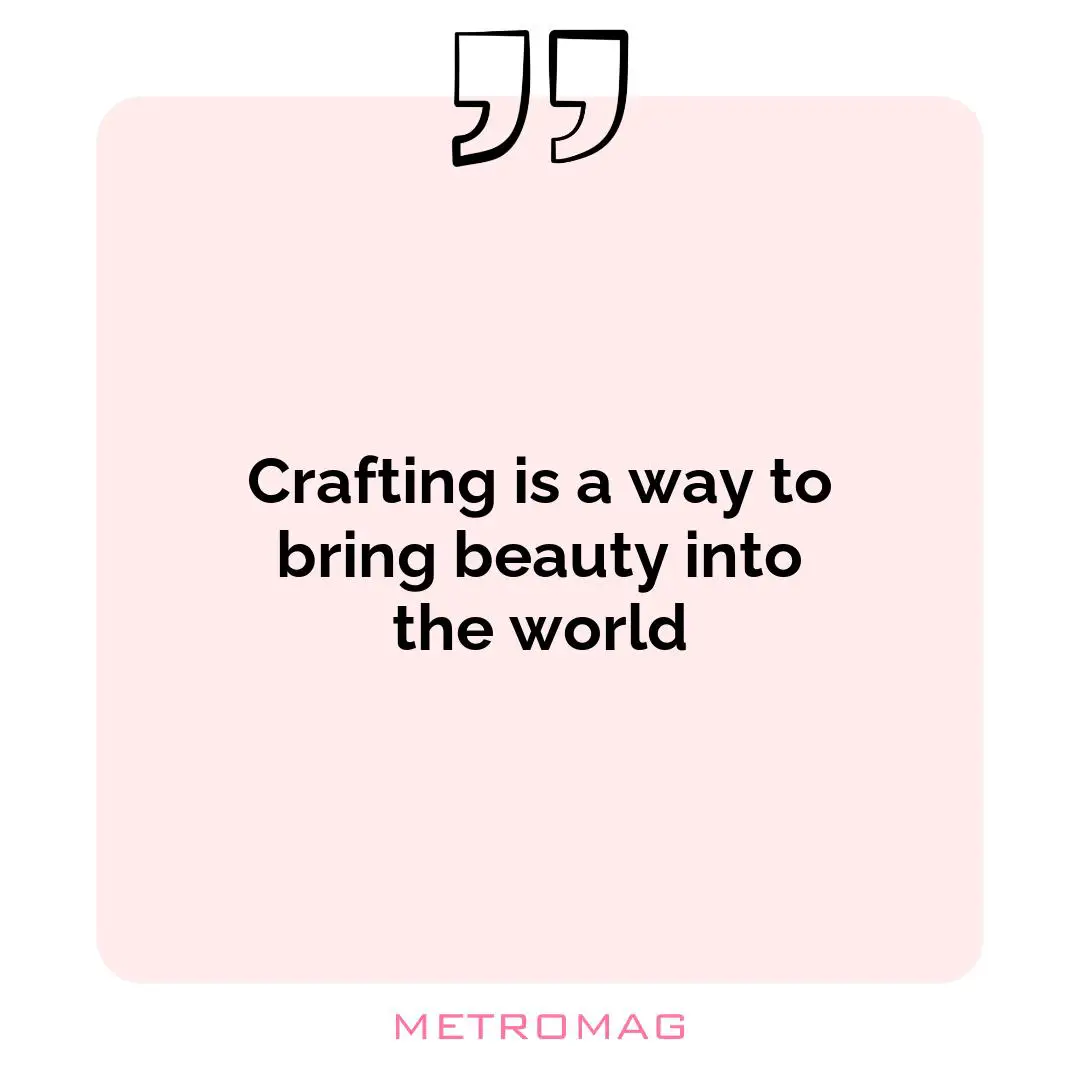 Crafting is a way to bring beauty into the world