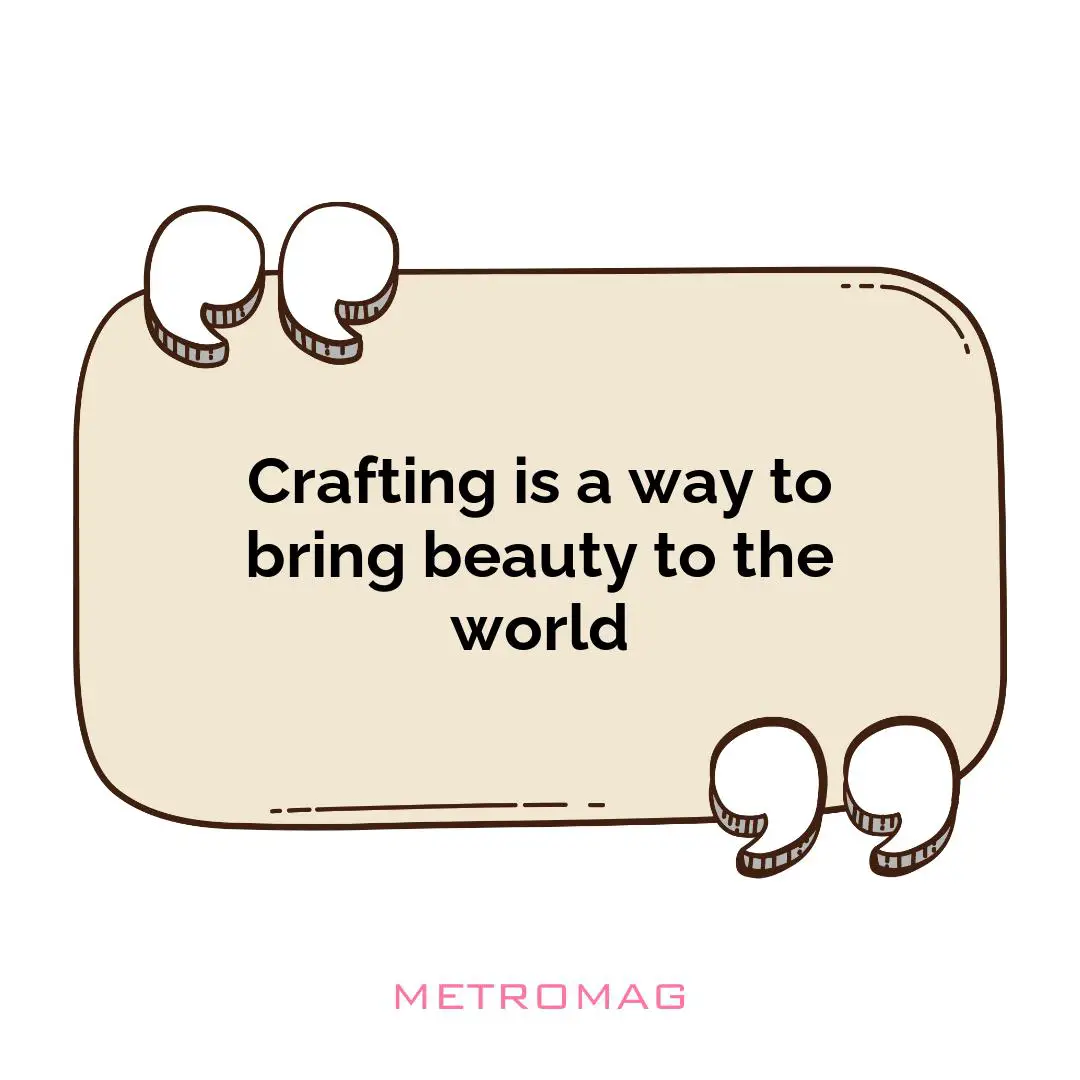 Crafting is a way to bring beauty to the world