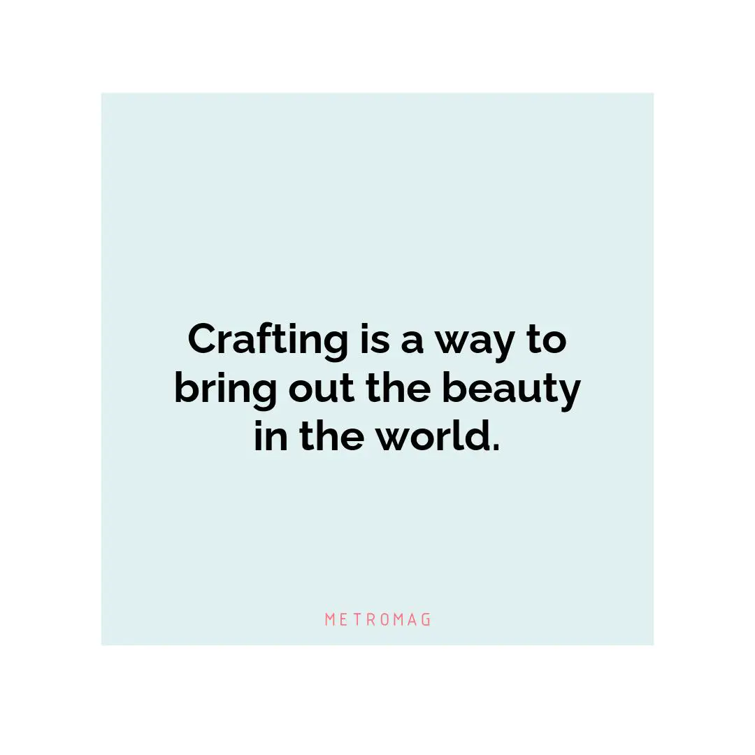 Crafting is a way to bring out the beauty in the world.