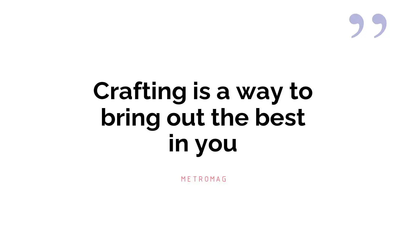 Crafting is a way to bring out the best in you