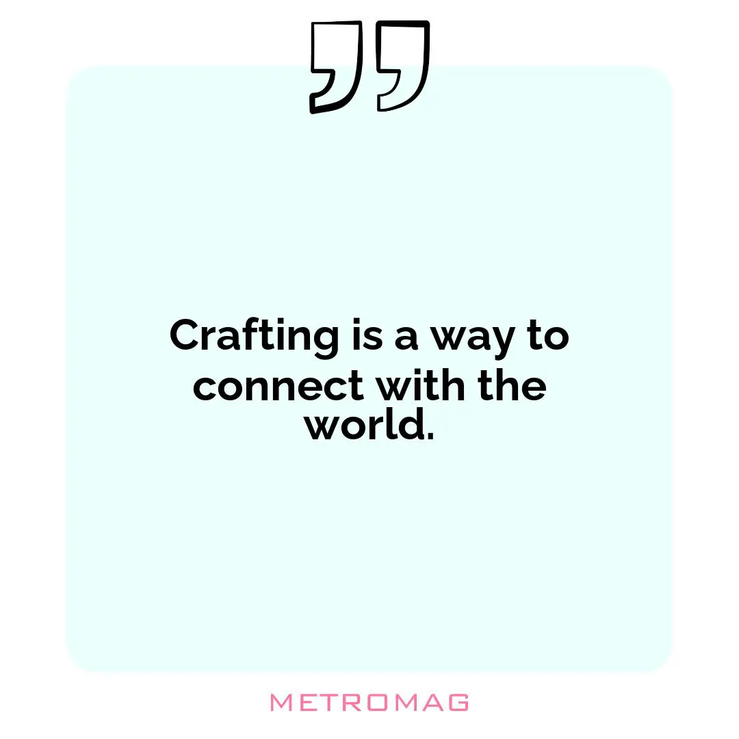 Crafting is a way to connect with the world.