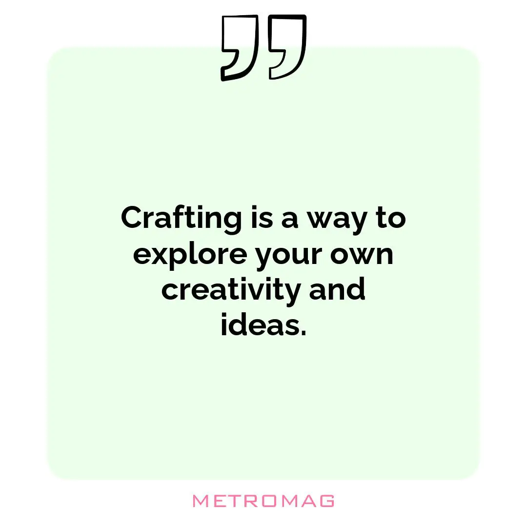 Crafting is a way to explore your own creativity and ideas.