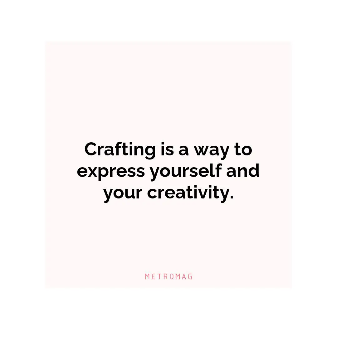 Crafting is a way to express yourself and your creativity.