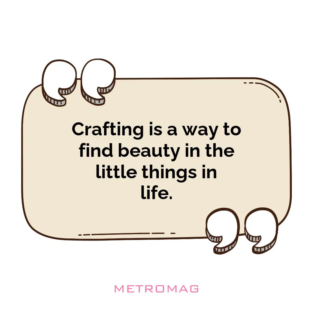 Crafting is a way to find beauty in the little things in life.