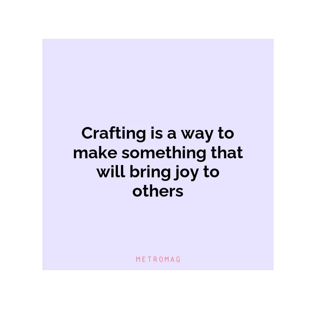 Crafting is a way to make something that will bring joy to others