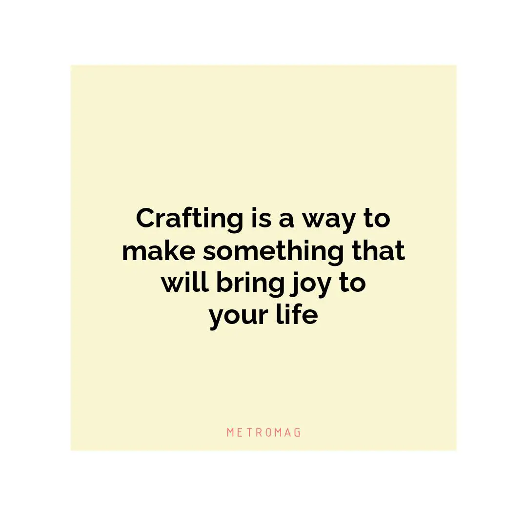 Crafting is a way to make something that will bring joy to your life