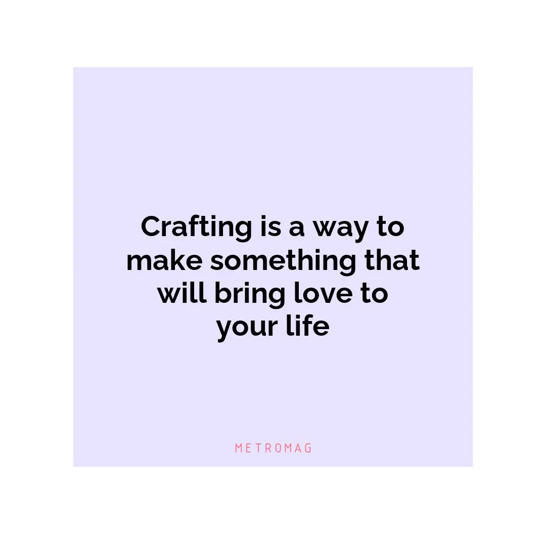Crafting is a way to make something that will bring love to your life