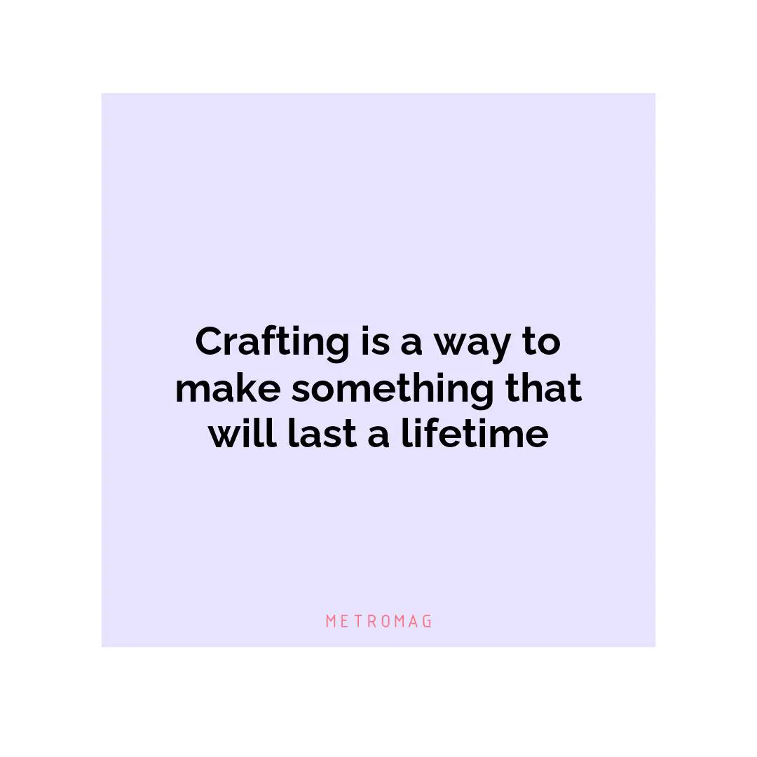 Crafting is a way to make something that will last a lifetime