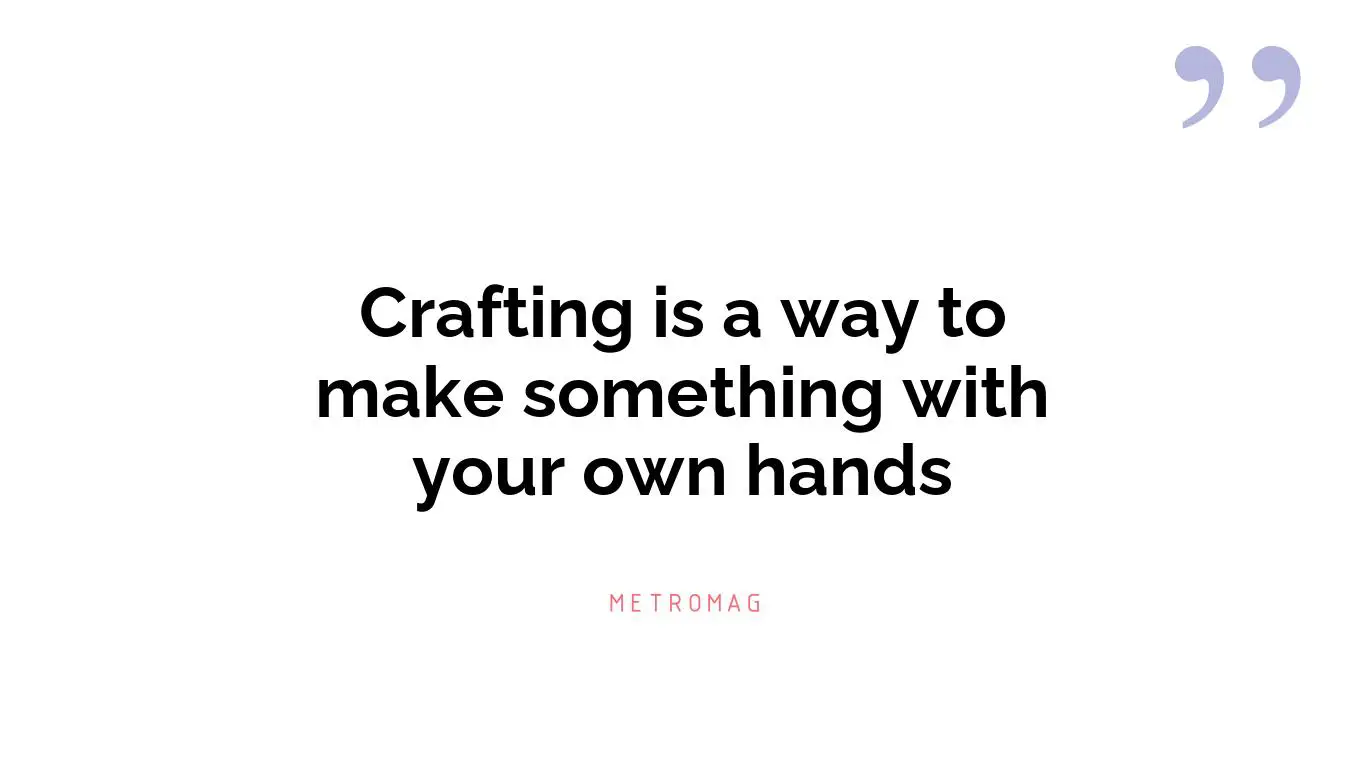 Crafting is a way to make something with your own hands