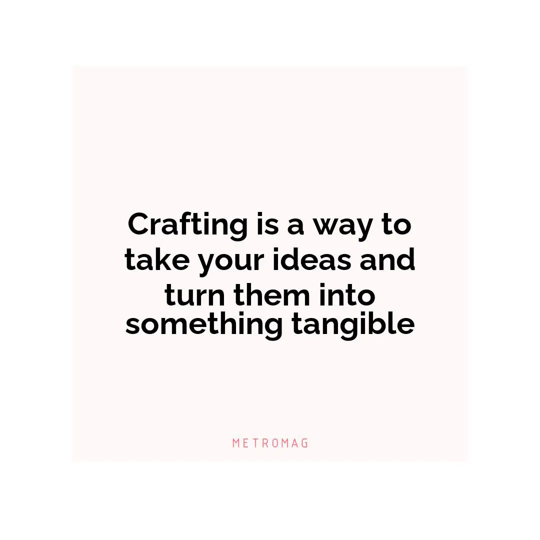 Crafting is a way to take your ideas and turn them into something tangible