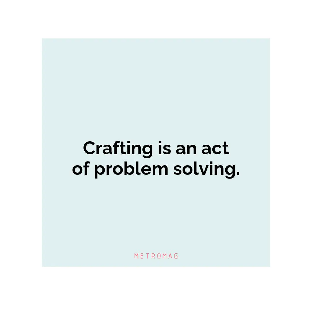 Crafting is an act of problem solving.