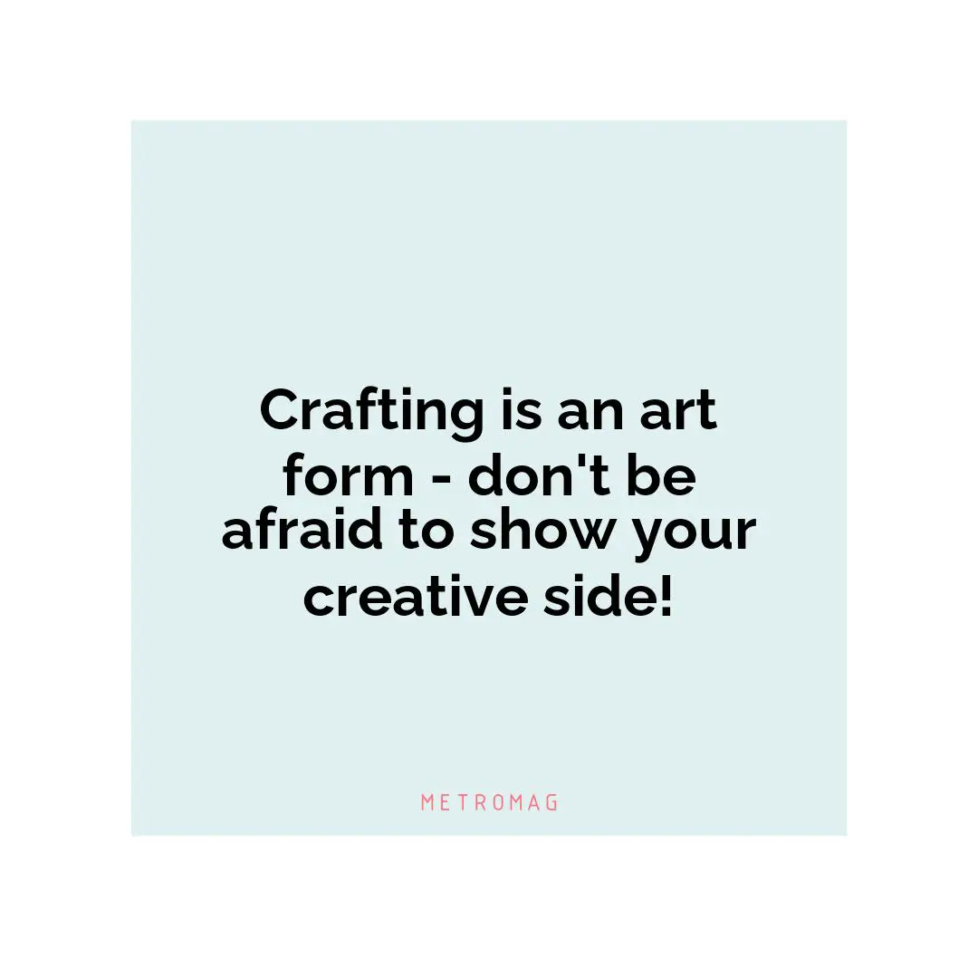 Crafting is an art form - don't be afraid to show your creative side!