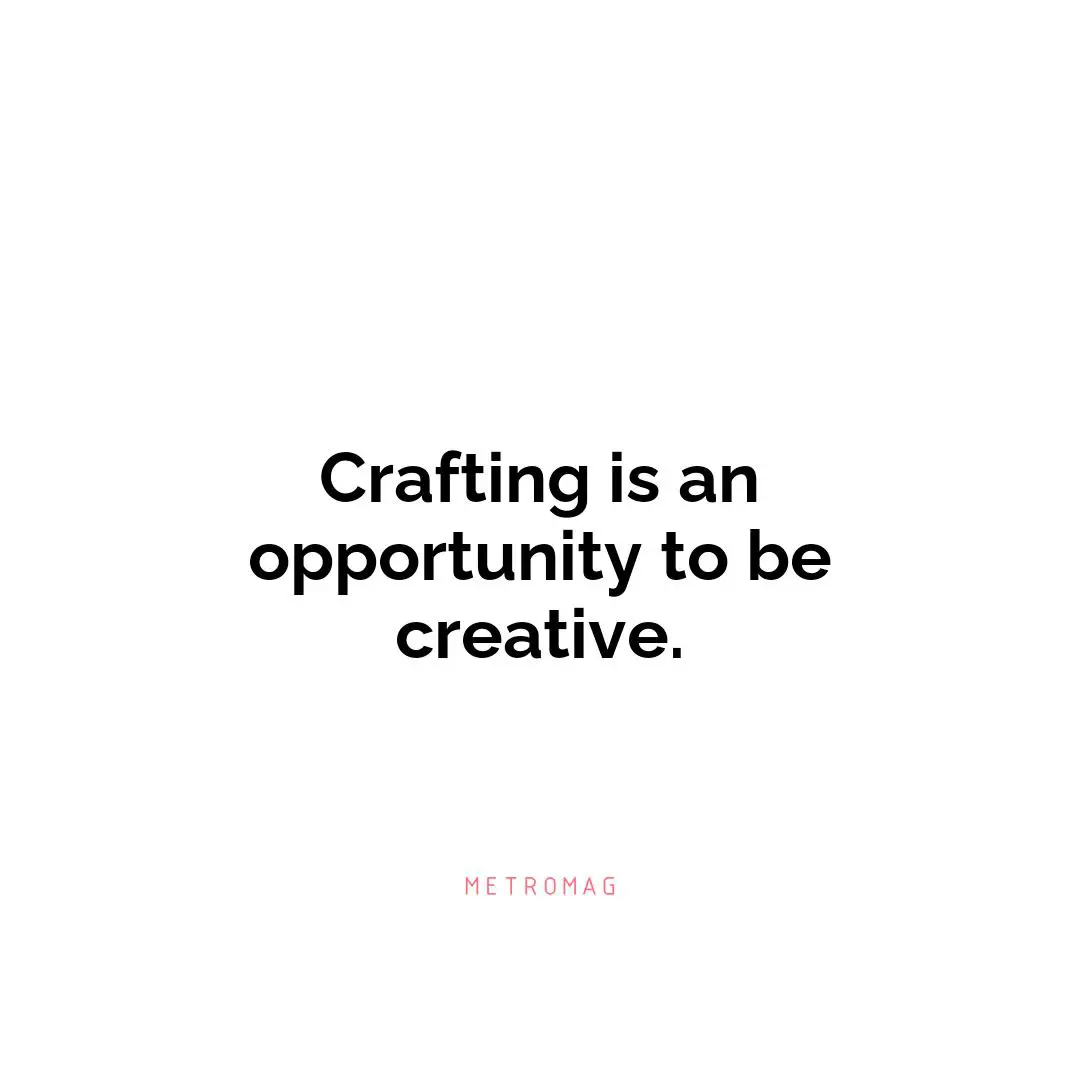 Crafting is an opportunity to be creative.