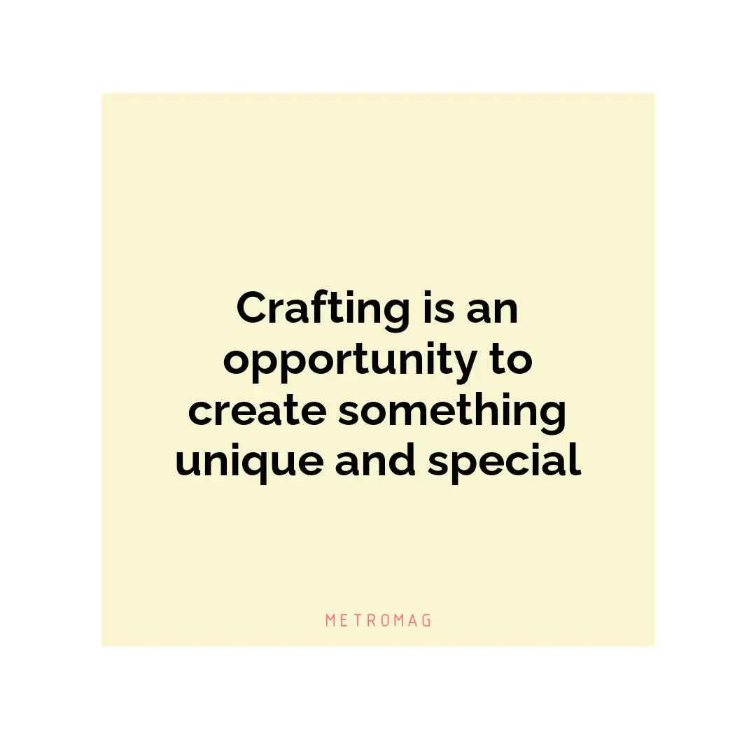 Crafting is an opportunity to create something unique and special