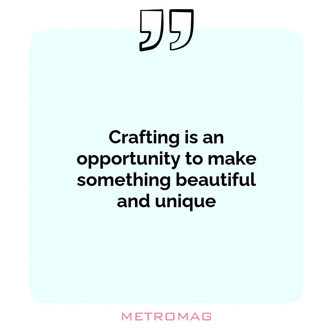 Crafting is an opportunity to make something beautiful and unique