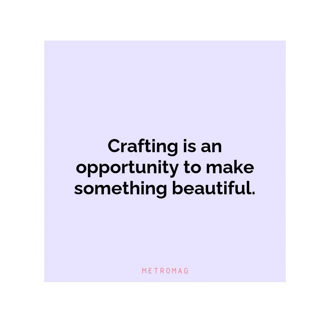 Crafting is an opportunity to make something beautiful.