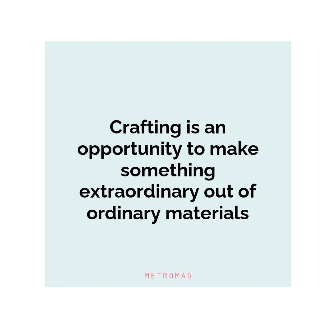 Crafting is an opportunity to make something extraordinary out of ordinary materials