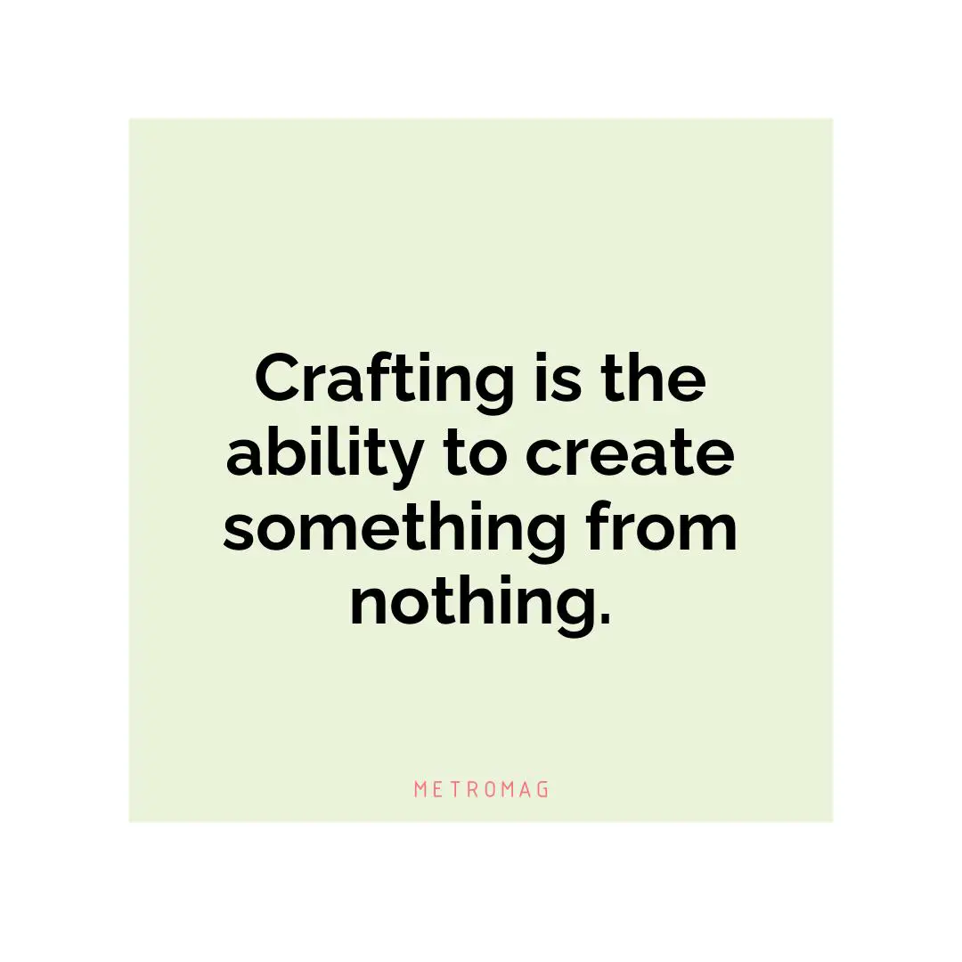 Crafting is the ability to create something from nothing.