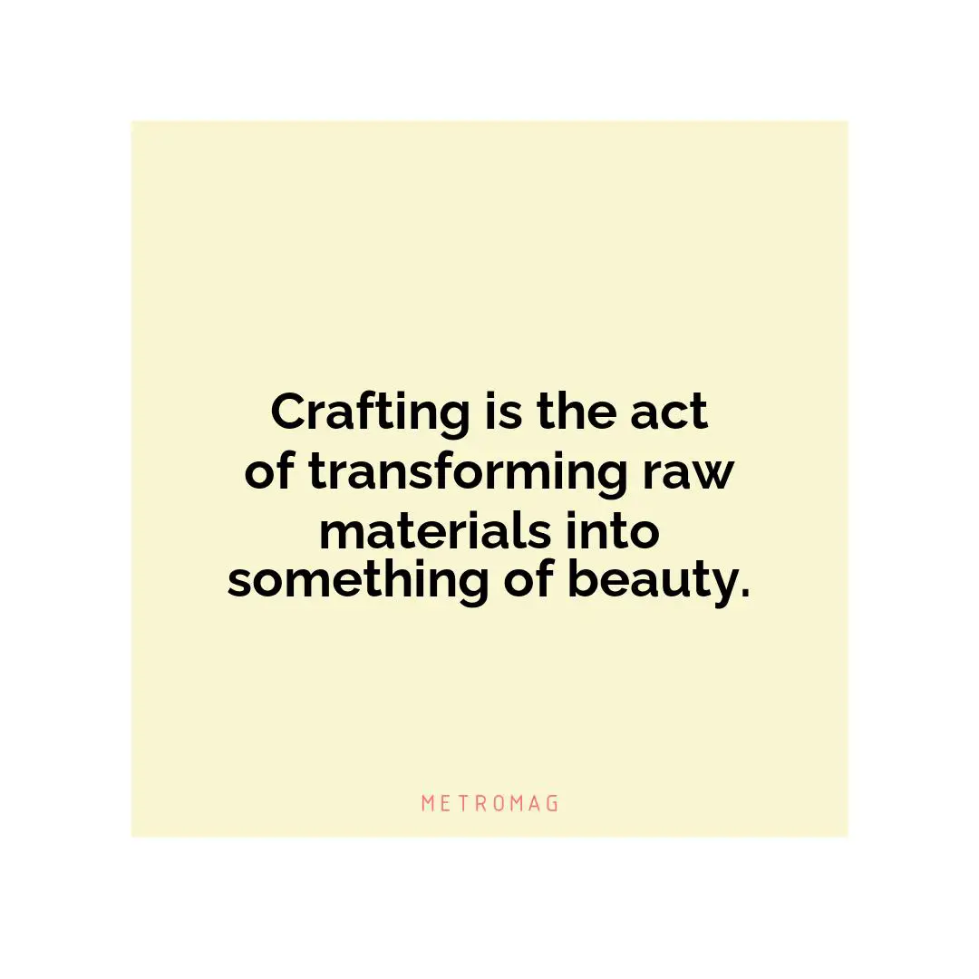 Crafting is the act of transforming raw materials into something of beauty.