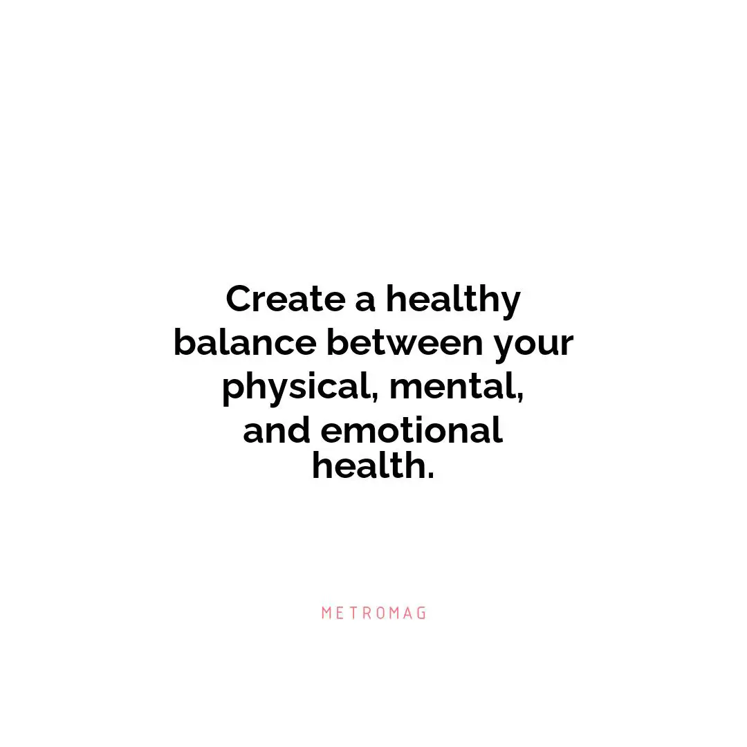 Create a healthy balance between your physical, mental, and emotional health.