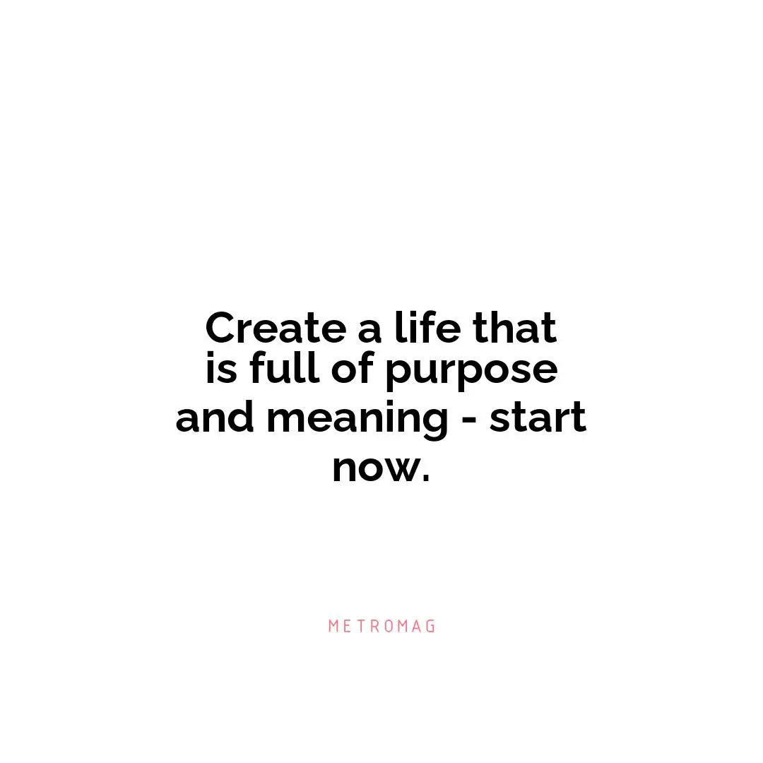 Create a life that is full of purpose and meaning - start now.