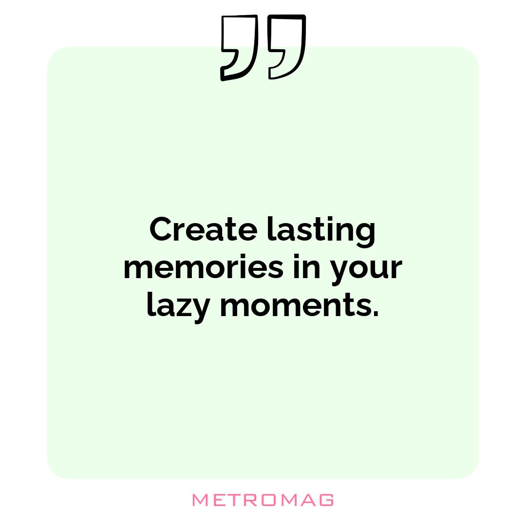 Create lasting memories in your lazy moments.