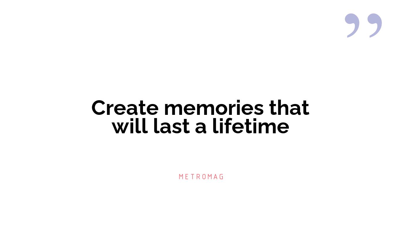 Create memories that will last a lifetime