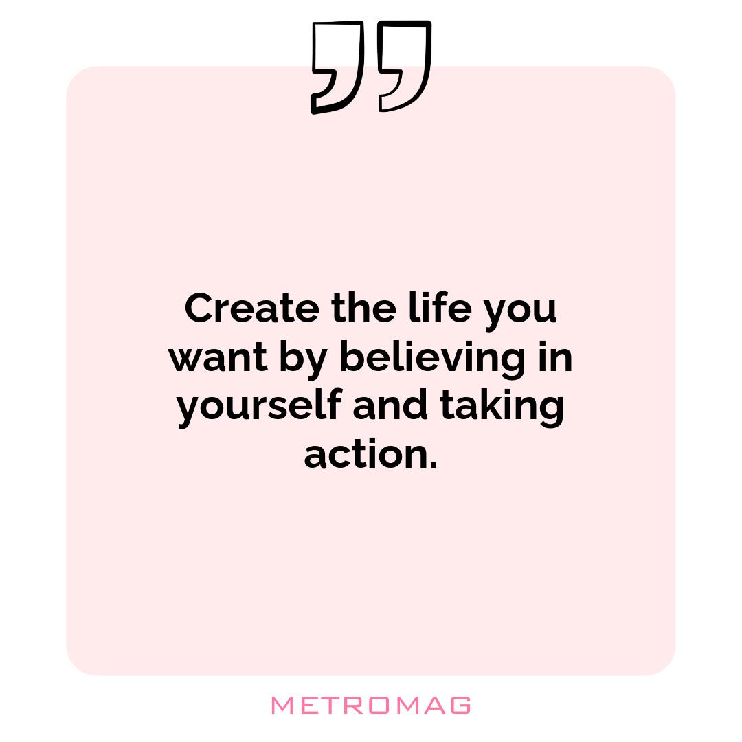 Create the life you want by believing in yourself and taking action.