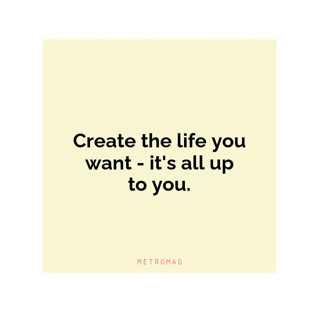 Create the life you want - it's all up to you.