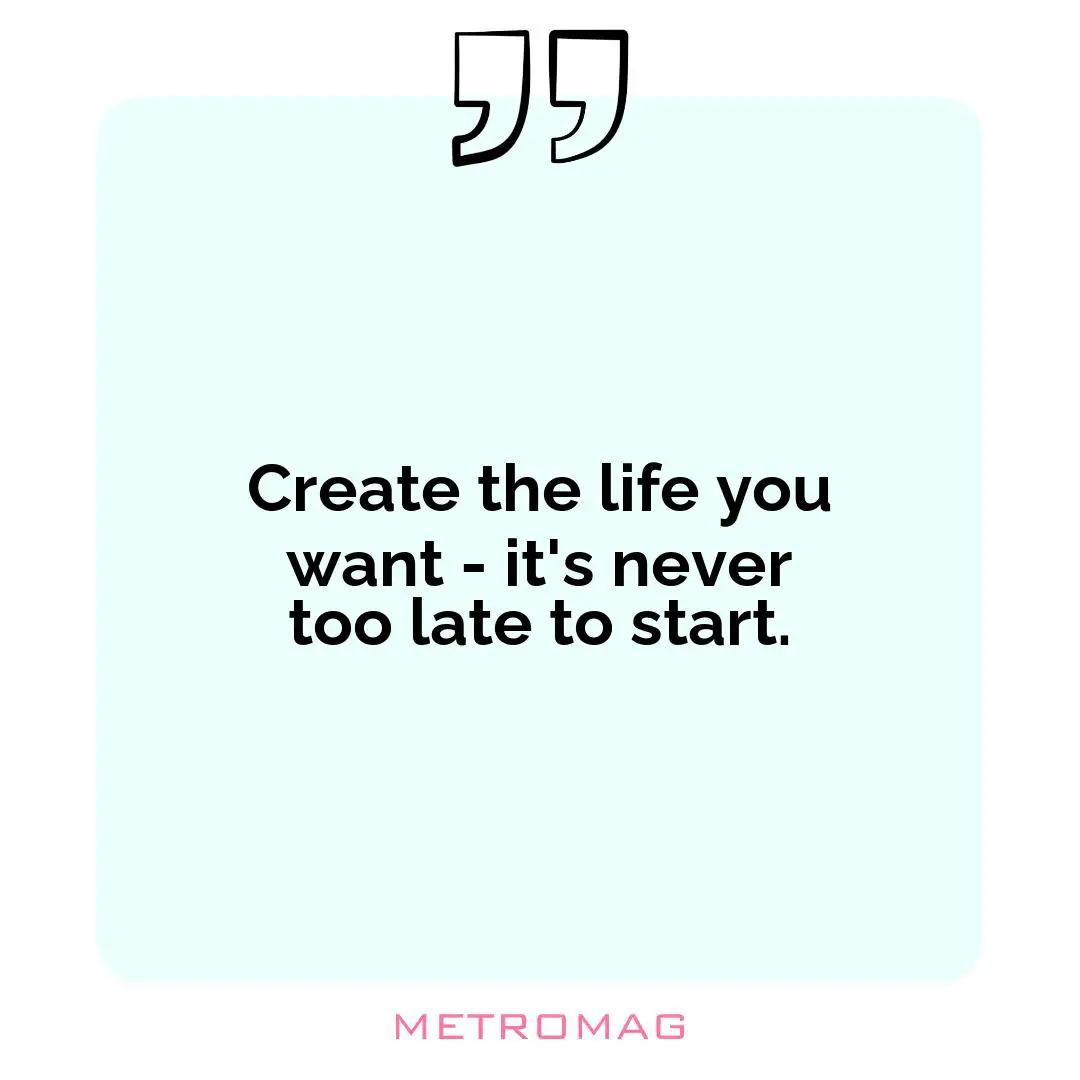 Create the life you want - it's never too late to start.