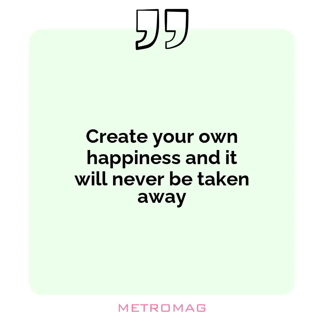 Create your own happiness and it will never be taken away