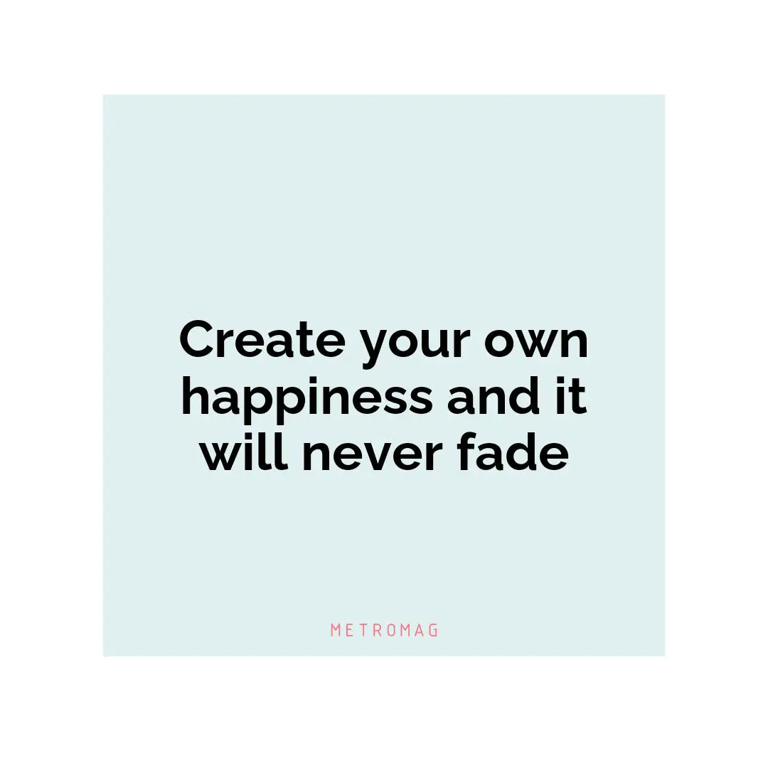 Create your own happiness and it will never fade