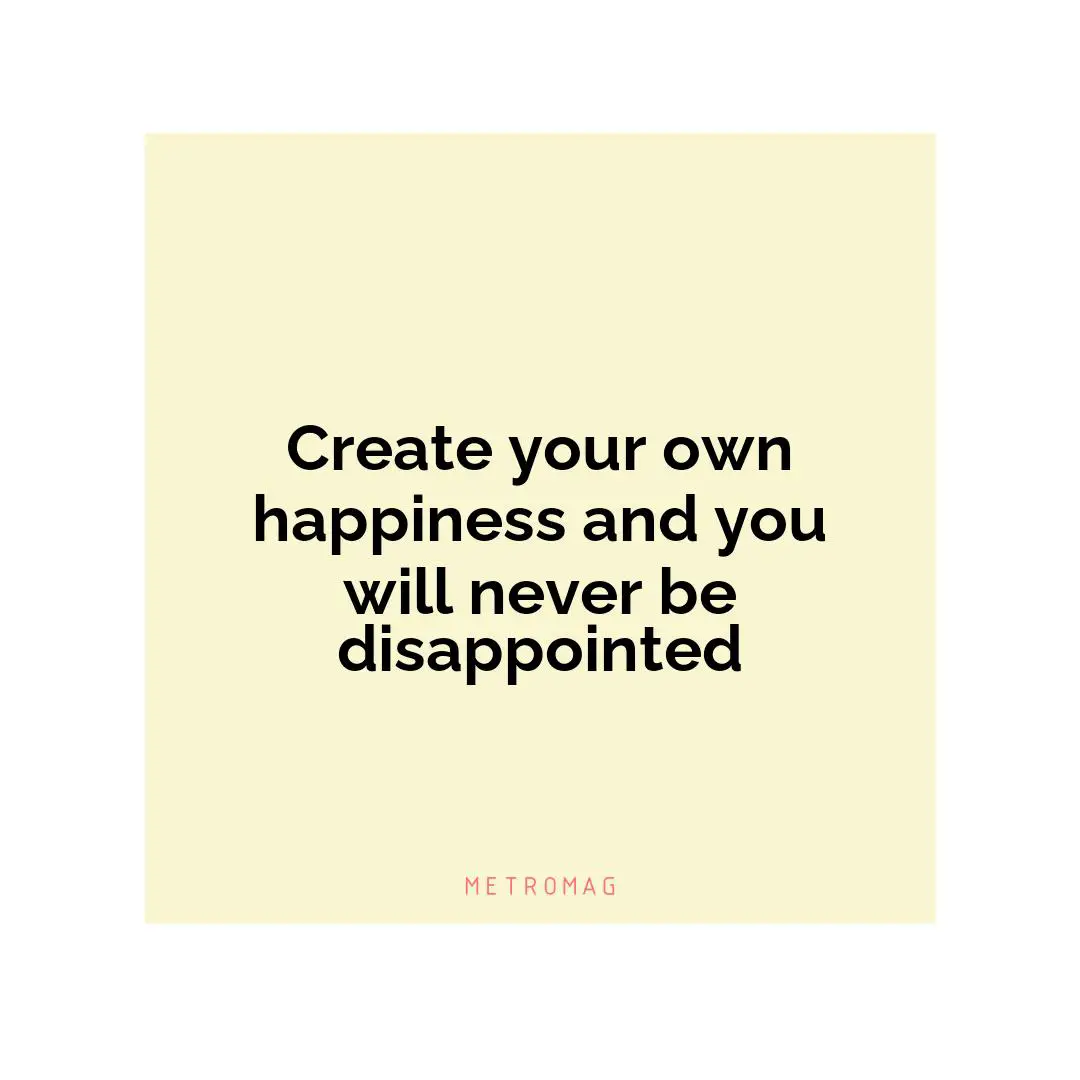 Create your own happiness and you will never be disappointed