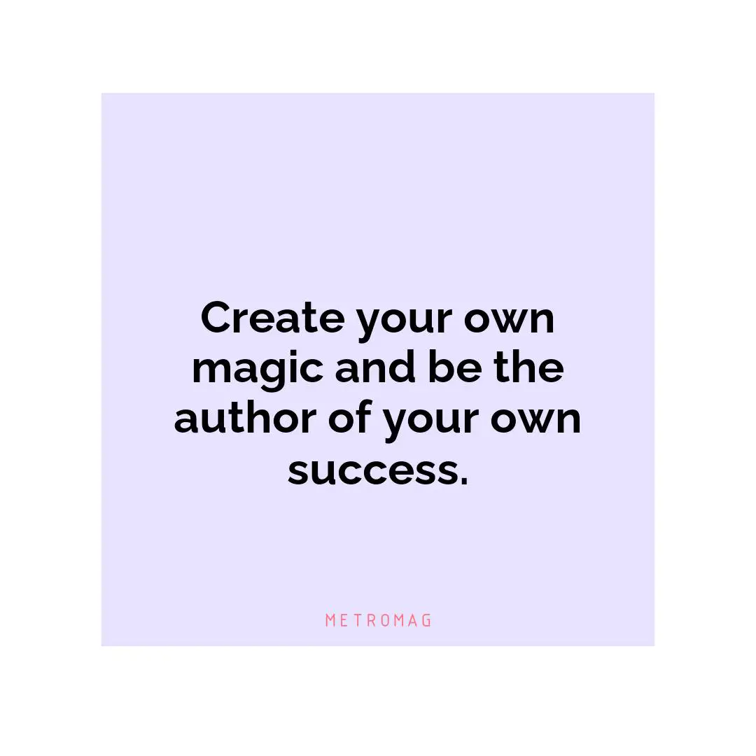 Create your own magic and be the author of your own success.