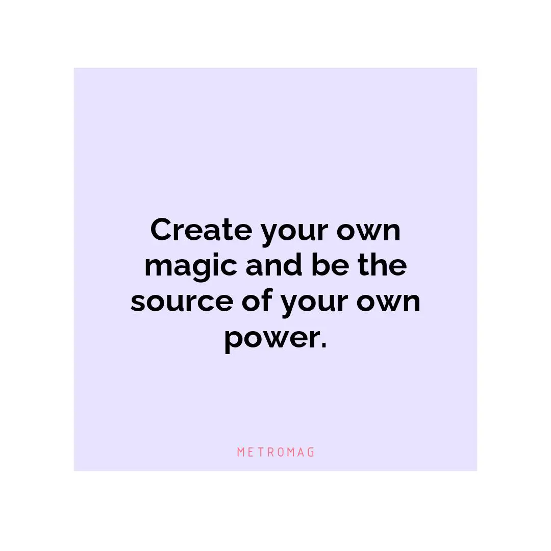 Create your own magic and be the source of your own power.