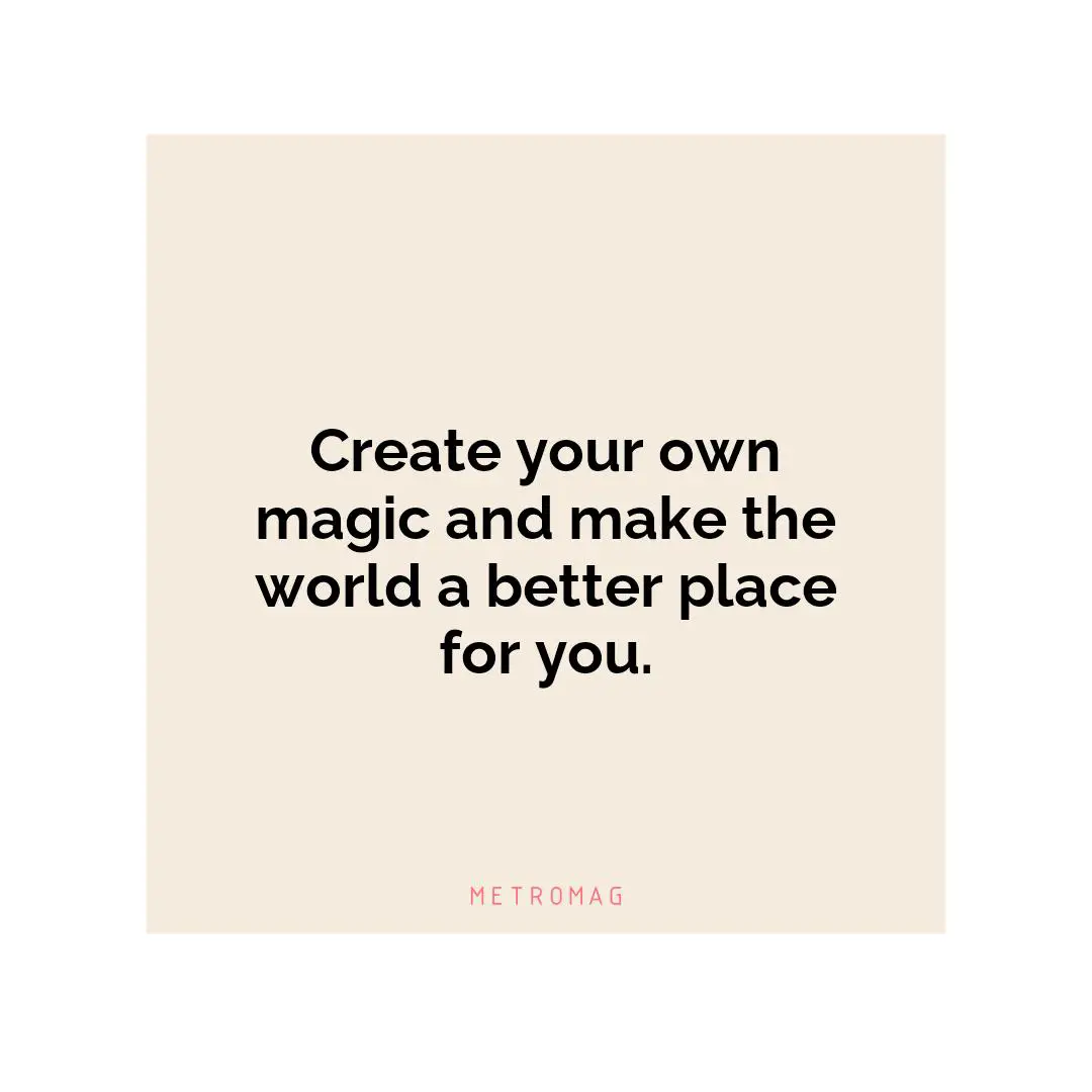 Create your own magic and make the world a better place for you.