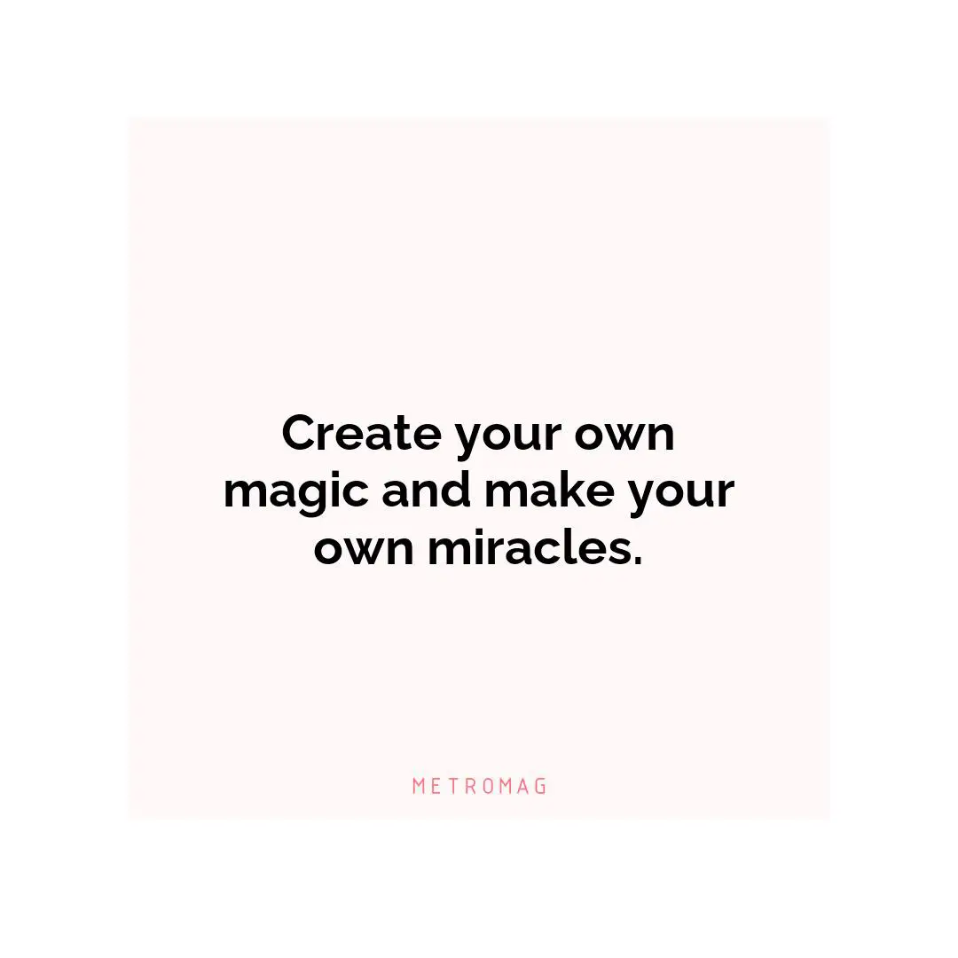 Create your own magic and make your own miracles.
