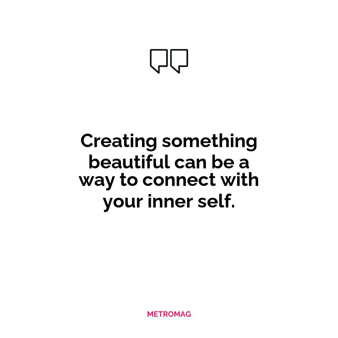 Creating something beautiful can be a way to connect with your inner self.