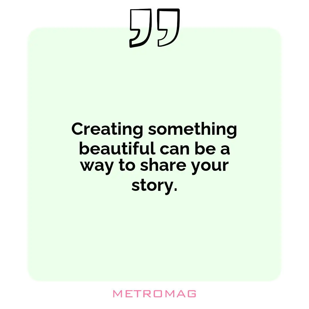 Creating something beautiful can be a way to share your story.