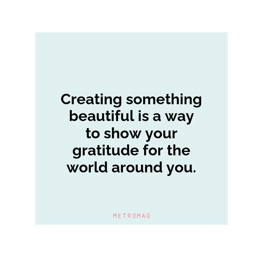 Creating something beautiful is a way to show your gratitude for the world around you.