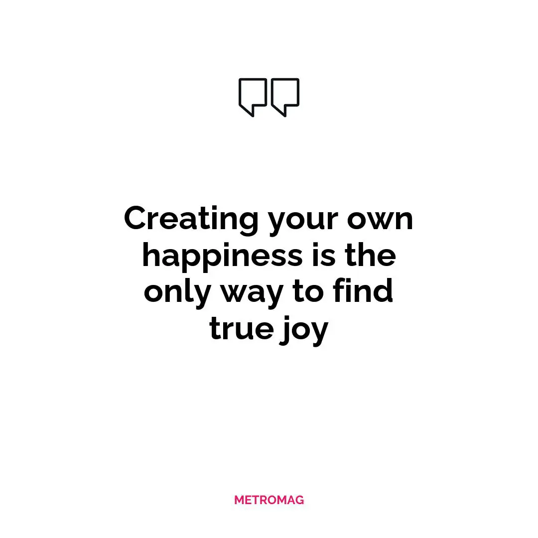 Creating your own happiness is the only way to find true joy