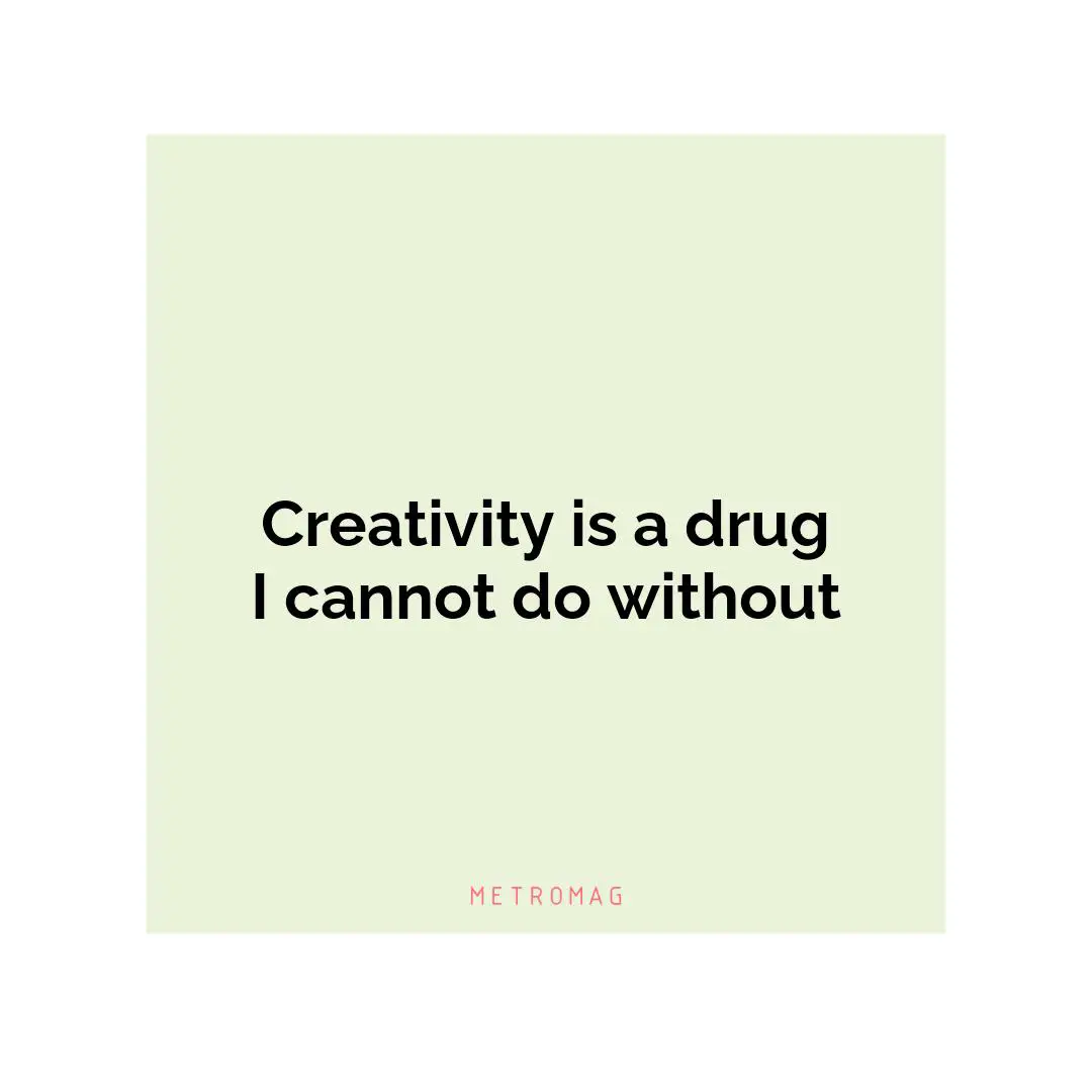 Creativity is a drug I cannot do without