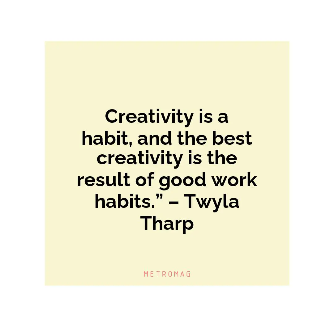 Creativity is a habit, and the best creativity is the result of good work habits.” – Twyla Tharp