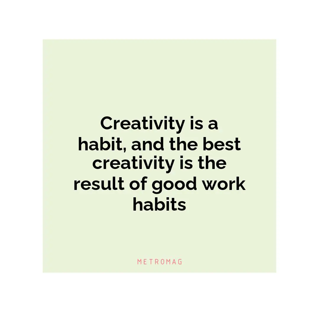 Creativity is a habit, and the best creativity is the result of good work habits