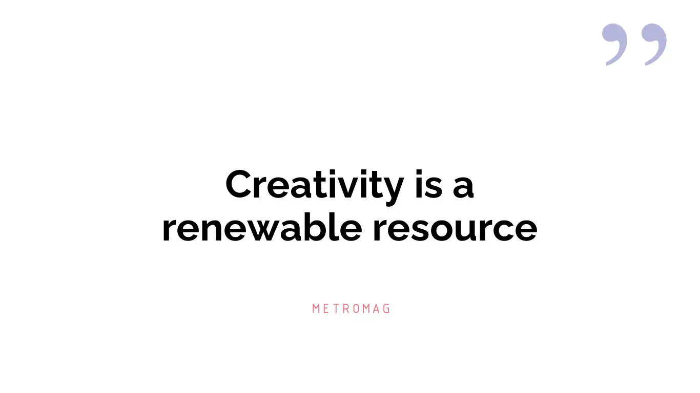 Creativity is a renewable resource