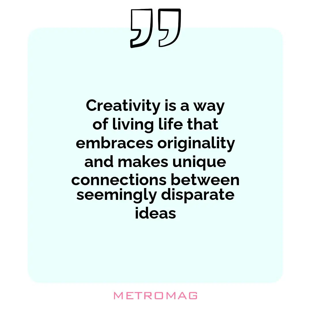 Creativity is a way of living life that embraces originality and makes unique connections between seemingly disparate ideas