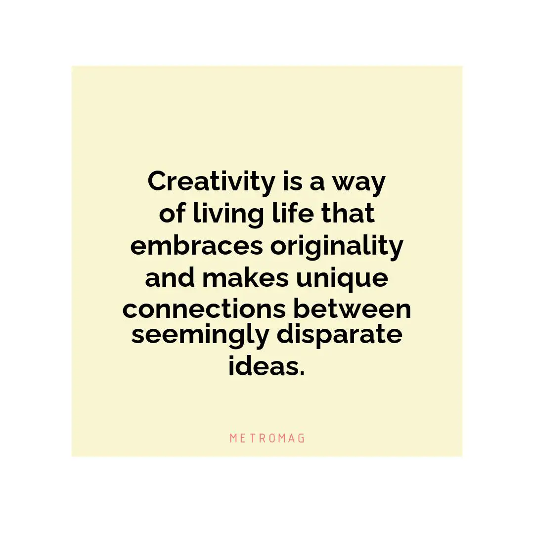 Creativity is a way of living life that embraces originality and makes unique connections between seemingly disparate ideas.